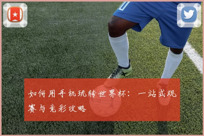 如何用手机玩转世界杯：一站式观赛与竞彩攻略