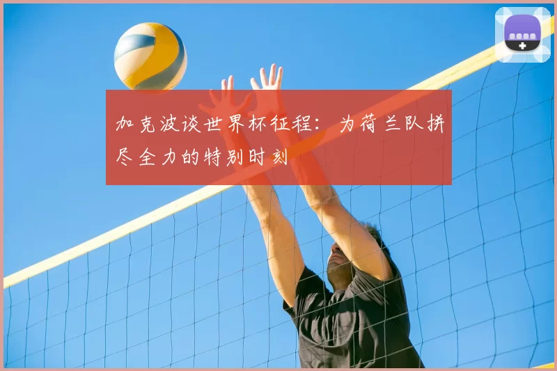加克波谈世界杯征程:为荷兰队拼尽全力的特别时刻