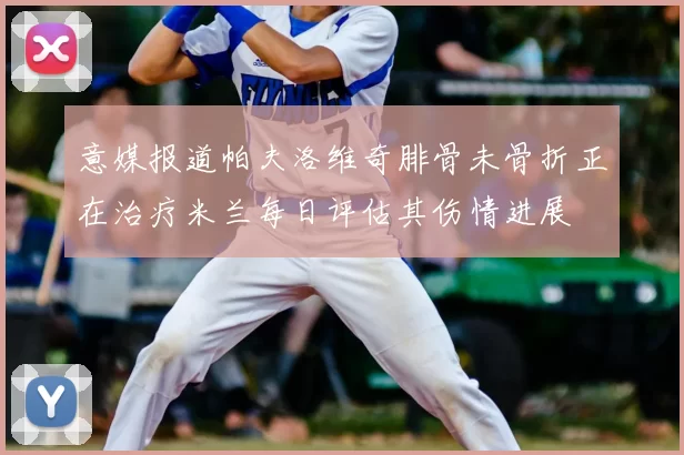 意媒报道帕夫洛维奇腓骨未骨折正在治疗米兰每日评估其伤情进展
