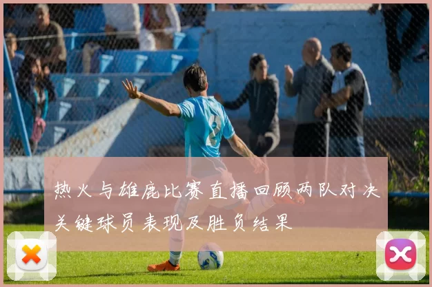 热火与雄鹿比赛直播回顾两队对决关键球员表现及胜负结果