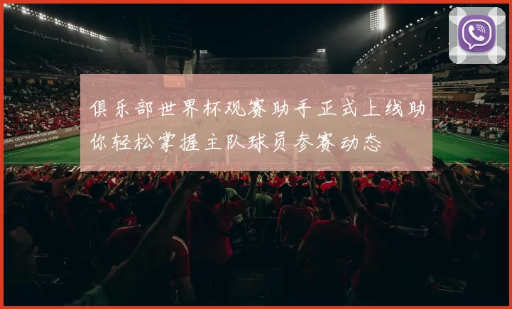俱乐部世界杯观赛助手正式上线助你轻松掌握主队球员参赛动态