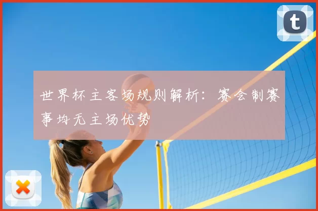 世界杯主客场规则解析:赛会制赛事均无主场优势