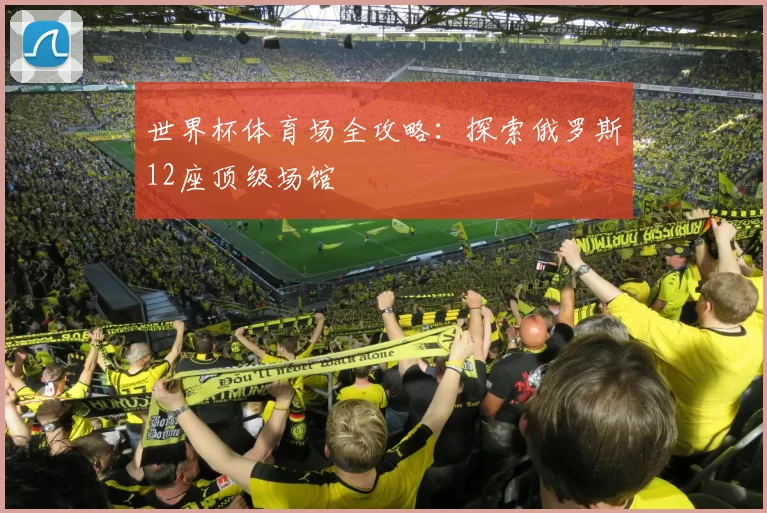 世界杯体育场全攻略：探索俄罗斯12座顶级场馆