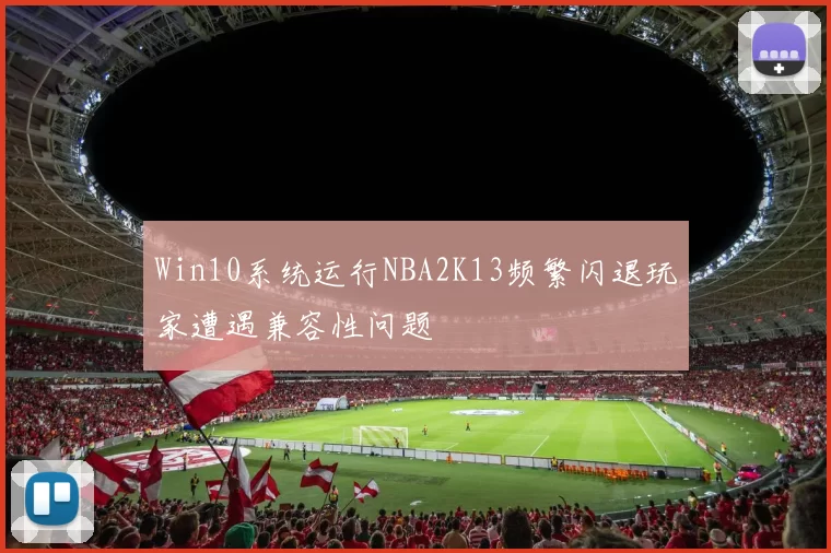 Win10系统运行NBA2K13频繁闪退玩家遭遇兼容性问题