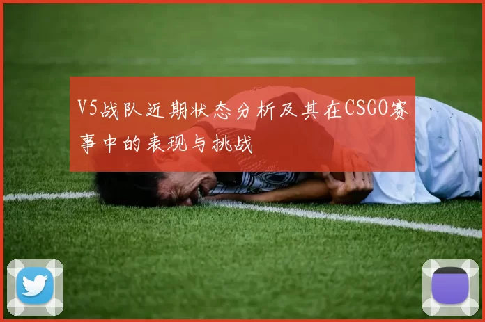 V5战队近期状态分析及其在CSGO赛事中的表现与挑战