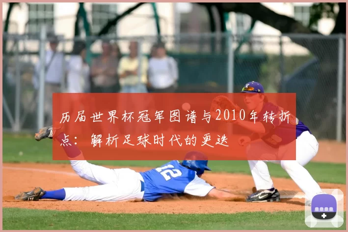 历届世界杯冠军图谱与2010年转折点：解析足球时代的更迭