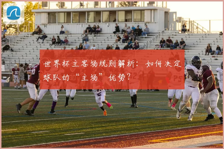 世界杯主客场规则解析:如何决定球队的“主场”优势?