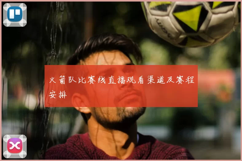 火箭队比赛线直播观看渠道及赛程安排