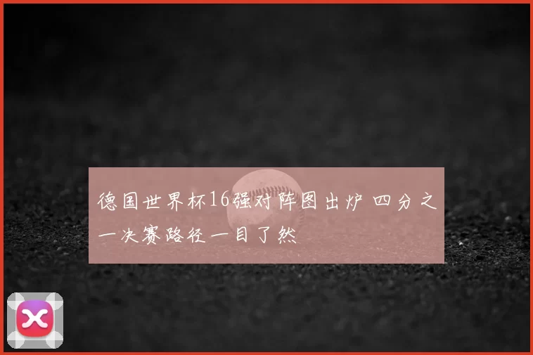 德国世界杯16强对阵图出炉 四分之一决赛路径一目了然