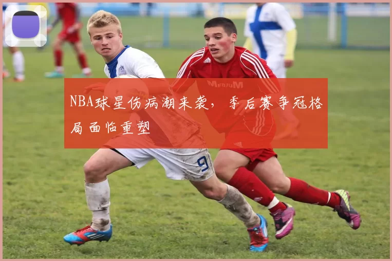NBA球星伤病潮来袭，季后赛争冠格局面临重塑