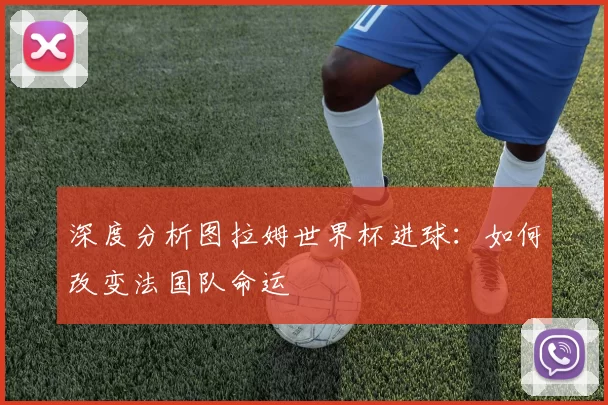 深度分析图拉姆世界杯进球:如何改变法国队命运