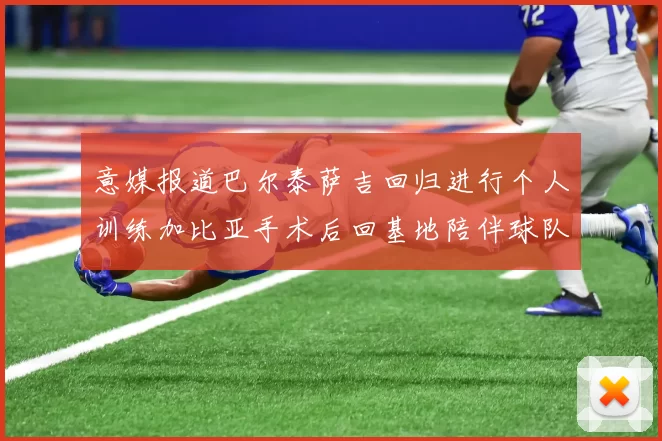 意媒报道巴尔泰萨吉回归进行个人训练加比亚手术后回基地陪伴球队恢复状态