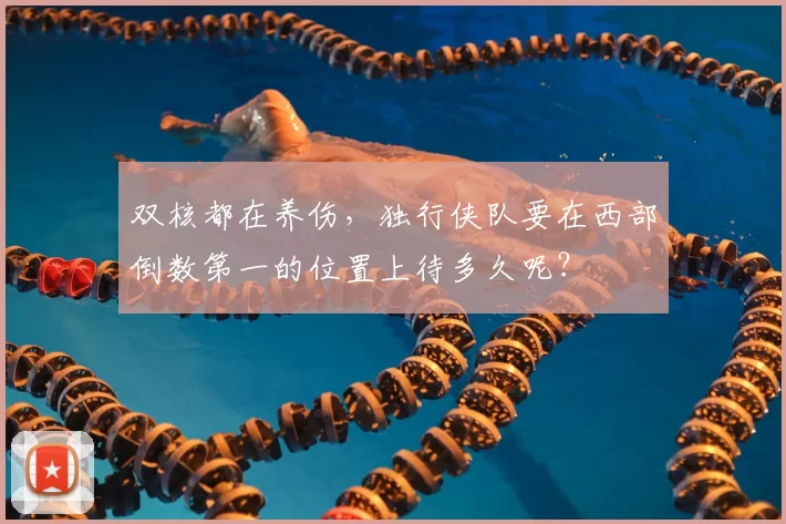 双核都在养伤,独行侠队要在西部倒数第一的位置上待多久呢?