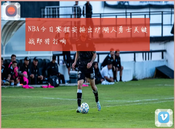 NBA今日赛程安排出炉湖人勇士关键战即将打响