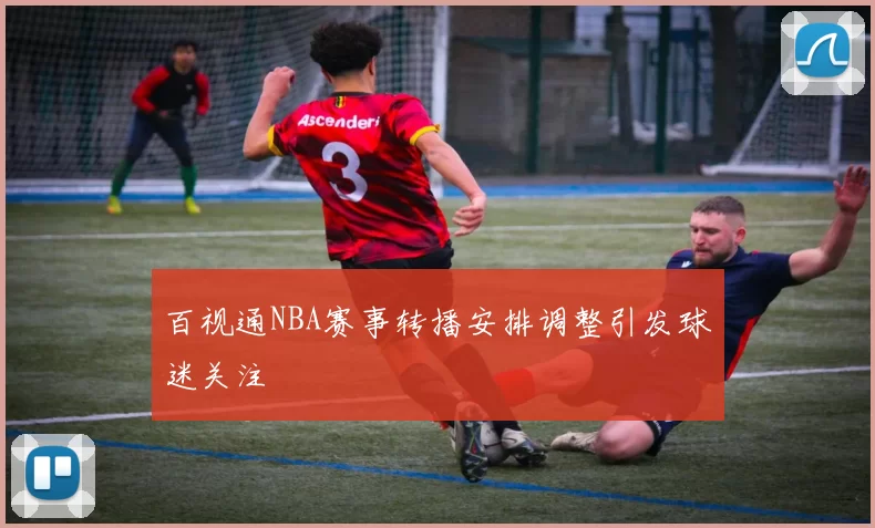 百视通NBA赛事转播安排调整引发球迷关注