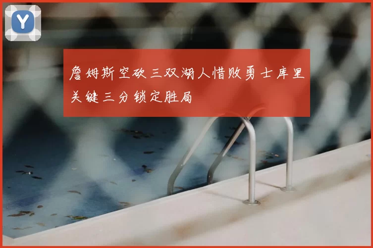 詹姆斯空砍三双湖人惜败勇士库里关键三分锁定胜局