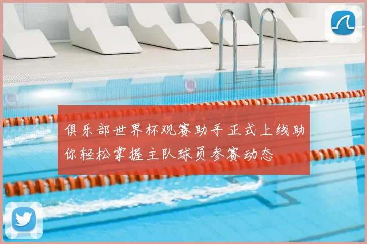 俱乐部世界杯观赛助手正式上线助你轻松掌握主队球员参赛动态