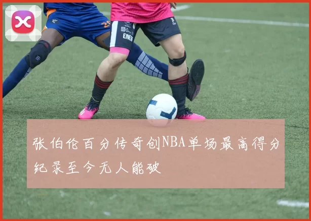 张伯伦百分传奇创NBA单场最高得分纪录至今无人能破