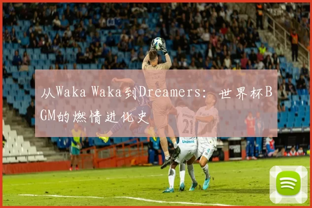 从Waka Waka到Dreamers：世界杯BGM的燃情进化史