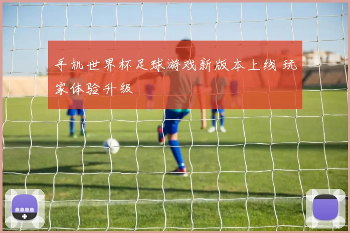 手机世界杯足球游戏新版本上线 玩家体验升级