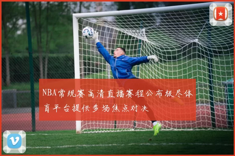 NBA常规赛高清直播赛程公布极尽体育平台提供多场焦点对决
