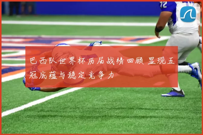 巴西队世界杯历届战绩回顾 显现五冠底蕴与稳定竞争力