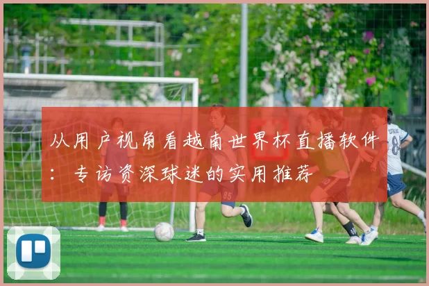 从用户视角看越南世界杯直播软件：专访资深球迷的实用推荐