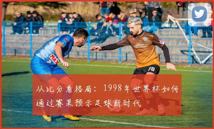 从比分看格局：1998年世界杯如何通过赛果预示足球新时代