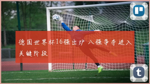 德国世界杯16强出炉 八强争夺进入关键阶段