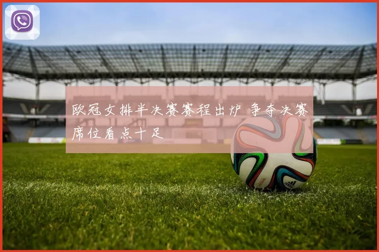 欧冠女排半决赛赛程出炉 争夺决赛席位看点十足