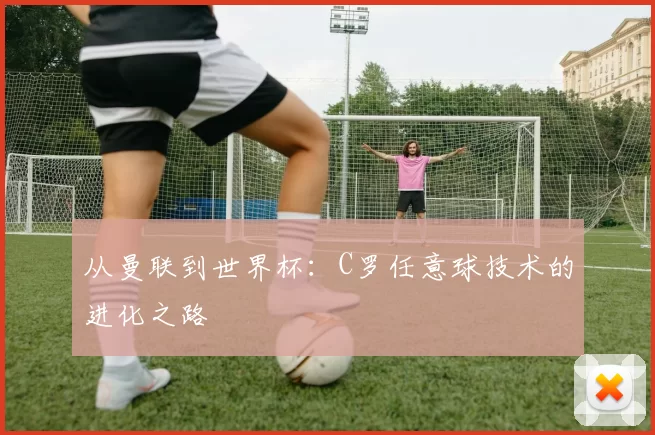 从曼联到世界杯：C罗任意球技术的进化之路