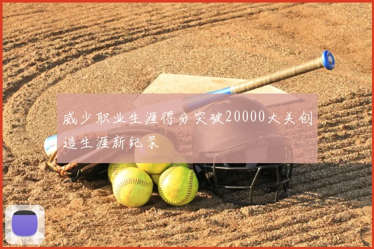 威少职业生涯得分突破20000大关创造生涯新纪录
