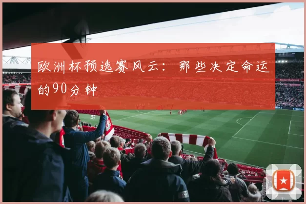 欧洲杯预选赛风云：那些决定命运的90分钟