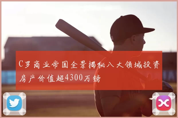 C罗商业帝国全景揭秘八大领域投资房产价值超4300万镑