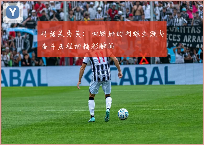 对话吴秀英：回顾她的网球生涯与奋斗历程的精彩瞬间