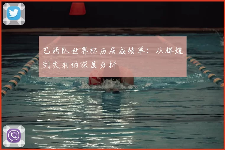 巴西队世界杯历届成绩单：从辉煌到失利的深度分析