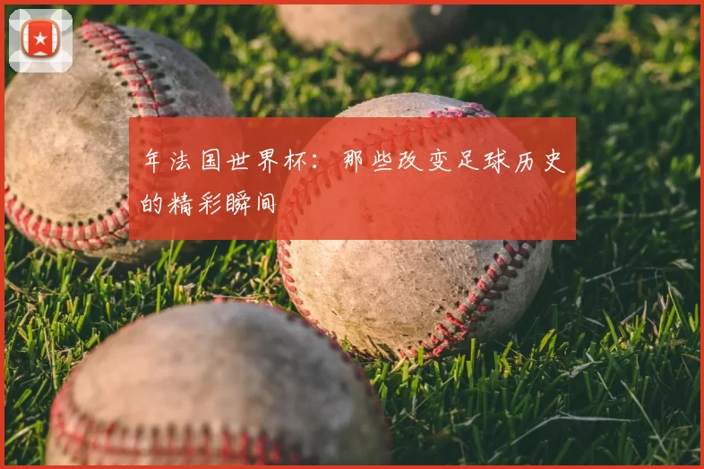 年法国世界杯：那些改变足球历史的精彩瞬间