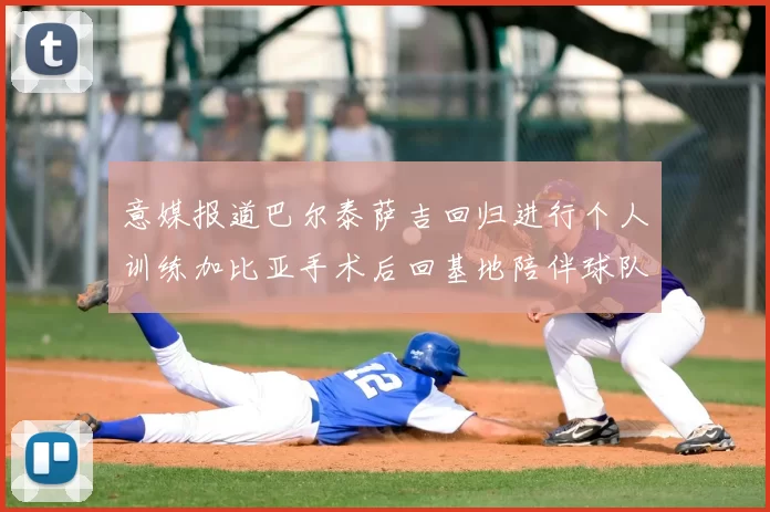 意媒报道巴尔泰萨吉回归进行个人训练加比亚手术后回基地陪伴球队恢复状态
