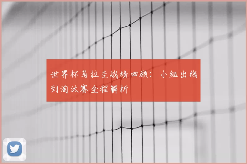 世界杯乌拉圭战绩回顾：小组出线到淘汰赛全程解析