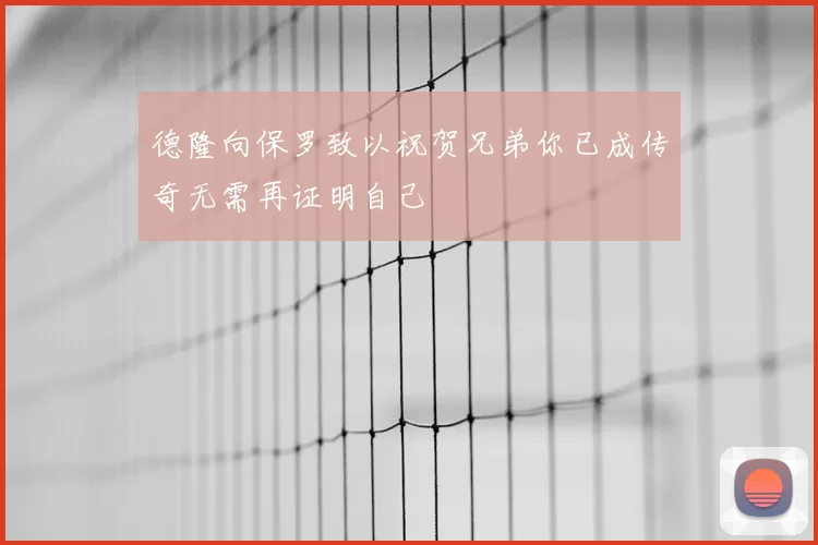 德隆向保罗致以祝贺兄弟你已成传奇无需再证明自己