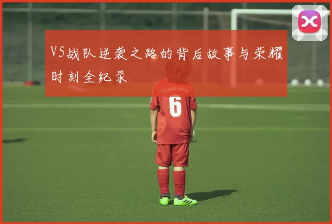 V5战队逆袭之路的背后故事与荣耀时刻全纪录