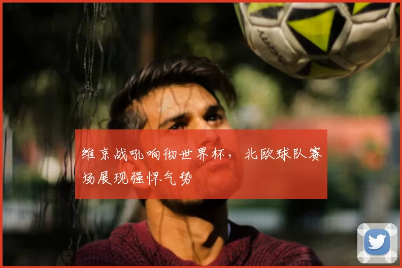 维京战吼响彻世界杯,北欧球队赛场展现强悍气势