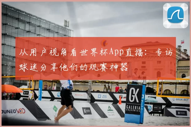 从用户视角看世界杯App直播：专访球迷分享他们的观赛神器