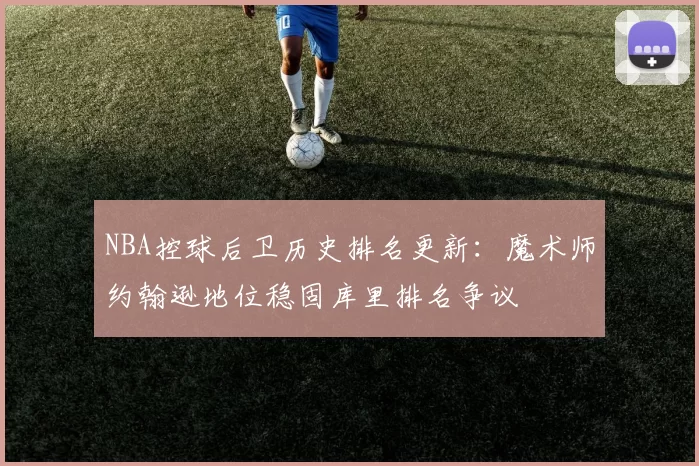 NBA控球后卫历史排名更新：魔术师约翰逊地位稳固库里排名争议