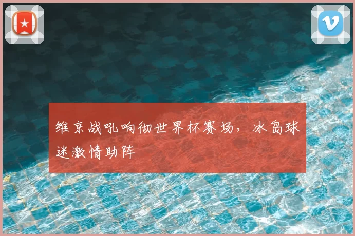 维京战吼响彻世界杯赛场,冰岛球迷激情助阵