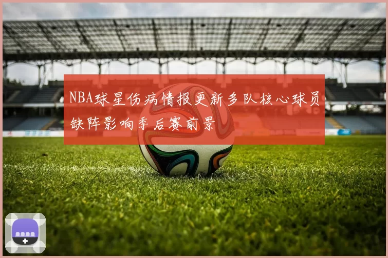 NBA球星伤病情报更新多队核心球员缺阵影响季后赛前景