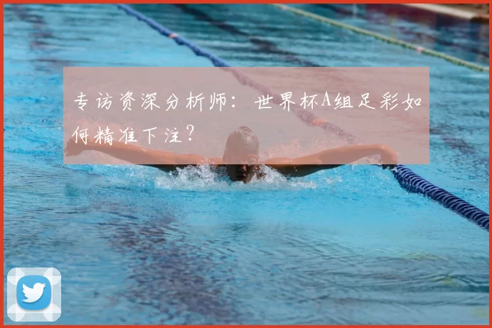 专访资深分析师:世界杯A组足彩如何精准下注?