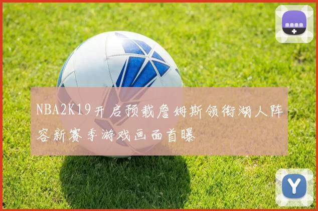 NBA2K19开启预载詹姆斯领衔湖人阵容新赛季游戏画面首曝