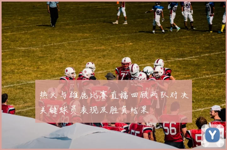热火与雄鹿比赛直播回顾两队对决关键球员表现及胜负结果