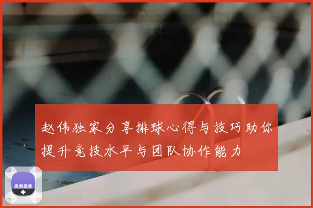 赵伟独家分享排球心得与技巧助你提升竞技水平与团队协作能力